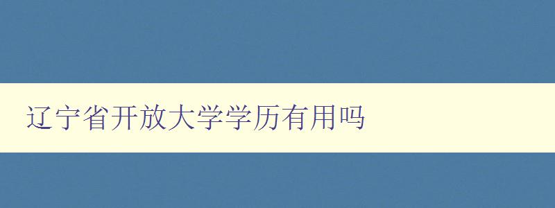 辽宁省开放大学学历有用吗 辽宁省开放大学学历有用吗