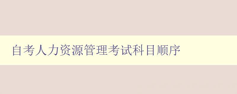 自考人力资源管理考试科目顺序 详细介绍自考人力资源管理考试科目安排 自考人力资源管理考试科目顺序 详细介绍自考人力资源管理考试科目安排
