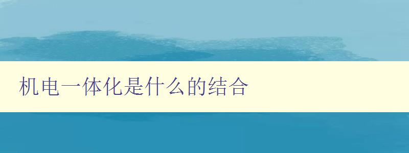 机电一体化是什么的结合 探讨机电一体化技术的应用