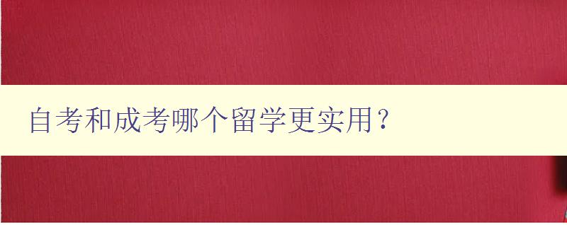 自考和成考哪个留学更实用? 对比自考和成考的优缺点 自考和成考哪个留学更实用? 对比自考和成考的优缺点