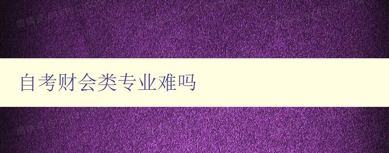 自考财会类专业难吗 自考财会类专业难吗