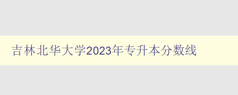 吉林北华大学2023年专升本分数线 详细解读及备考指南