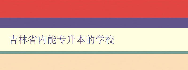 吉林省内能专升本的学校 推荐吉林省内的专升本学府 吉林省内能专升本的学校 推荐吉林省内的专升本学府