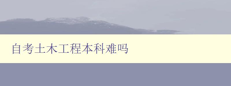 自考土木工程本科难吗 自考土木工程本科难吗