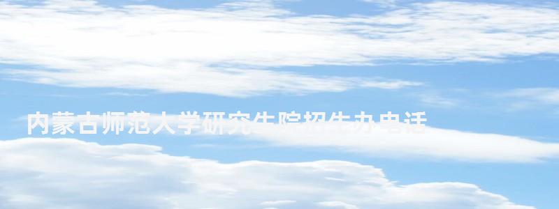 内蒙古师范大学研究生院招生办电话,内蒙古师范大学研究生院