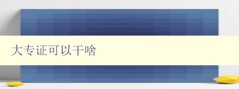 大专证可以干啥 大专证可以干啥