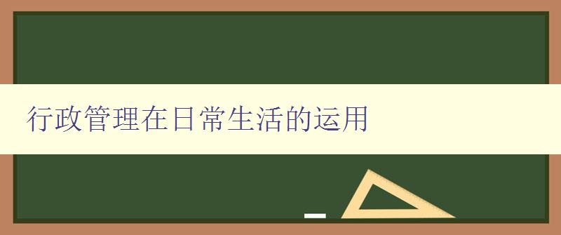 行政管理在日常生活的运用 如何运用行政管理理念提高生活品质