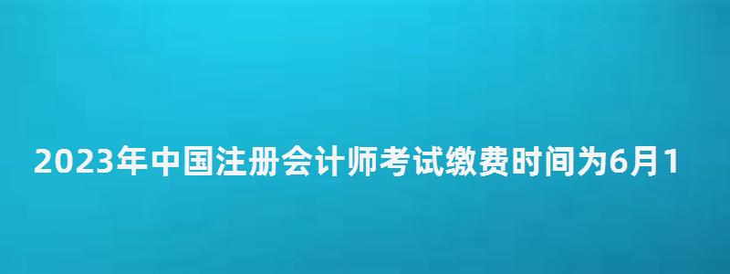 2023年中国注册会计师考试缴费时间为6月15日-6月30日