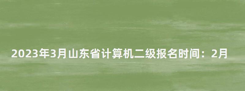 2023年3月山东省计算机二级报名时间：2月16日至3月8日