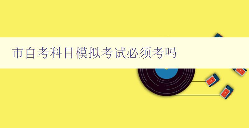市自考科目模拟考试必须考吗 详解市自考科目考试规定 市自考科目模拟考试必须考吗 详解市自考科目考试规定