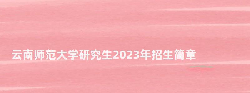 云南师范大学研究生2023年招生简章,云南师范大学研究生