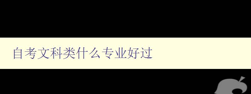 自考文科类什么专业好过 选择自考文科专业的技巧和建议 自考文科类什么专业好过 选择自考文科专业的技巧和建议