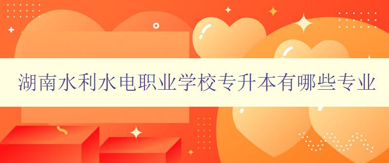 湖南水利水电职业学校专升本有哪些专业 详细介绍学校专业设置 湖南水利水电职业学校专升本有哪些专业 详细介绍学校专业设置