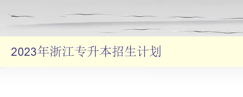 2023年浙江专升本招生计划 详解浙江省专升本招生政策