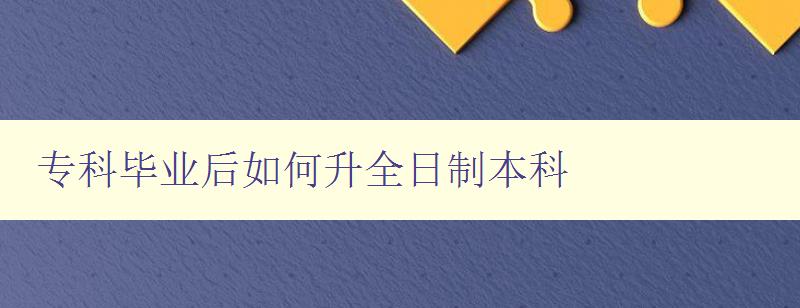 专科毕业后如何升全日制本科 专科毕业后如何升全日制本科