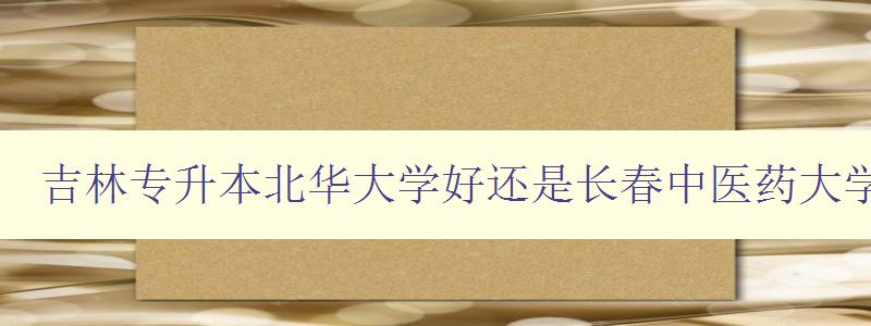吉林专升本北华大学好还是长春中医药大学好 选择大学的重要指标分析 吉林专升本北华大学好还是长春中医药大学好 选择大学的重要指标分析