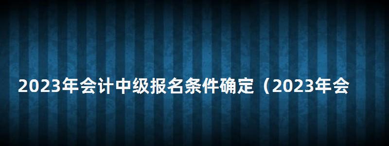 2024年会计中级报名条件确定