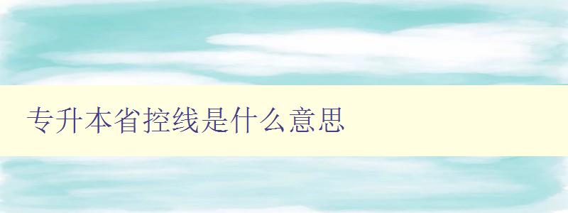 专升本省控线是什么意思 详解专升本招生政策和省控线要求 专升本省控线是什么意思 详解专升本招生政策和省控线要求