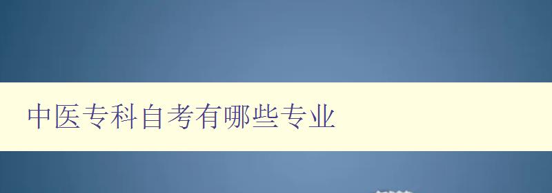 中医专科自考有哪些专业 探索中医药学的多元化发展 中医专科自考有哪些专业 探索中医药学的多元化发展