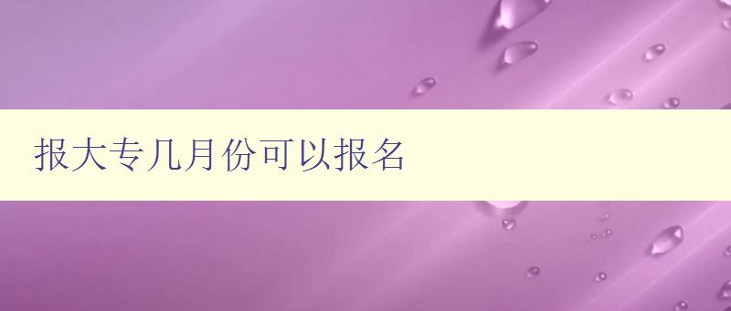 报大专几月份可以报名 大专报名时间安排及注意事项 报大专几月份可以报名 大专报名时间安排及注意事项