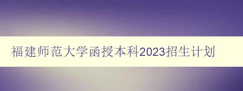 福建师范大学函授本科2023招生计划 福建师范大学函授本科2023招生计划