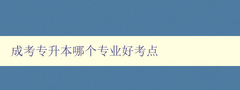 成考专升本哪个专业好考点 详解各专业的考试难度和备考技巧 成考专升本哪个专业好考点 详解各专业的考试难度和备考技巧