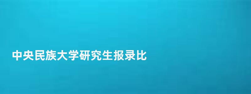 中央民族大学研究生报录比,中央民族大学研究生