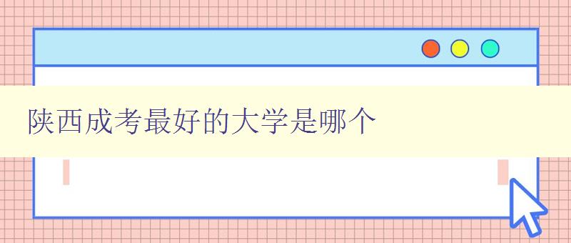 陕西成考最好的大学是哪个 陕西省成人高考最受欢迎的大学排名 陕西成考最好的大学是哪个 陕西省成人高考最受欢迎的大学排名
