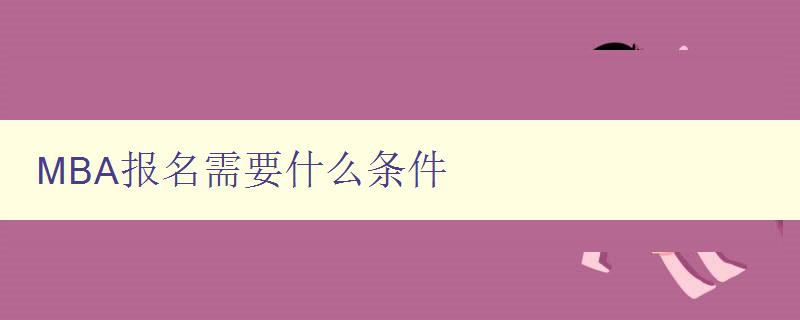 MBA报名需要什么条件 详解MBA报考条件及注意事项