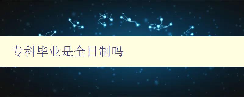 专科毕业是全日制吗 详解专科教育的学制和类型 专科毕业是全日制吗 详解专科教育的学制和类型