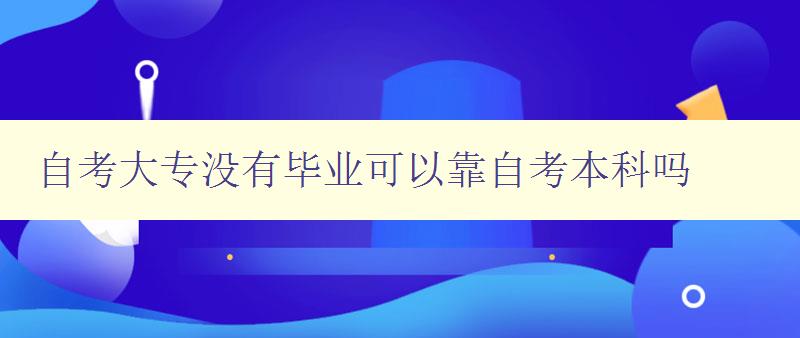 自考大专没有毕业可以靠自考本科吗 自考大专没有毕业可以靠自考本科吗