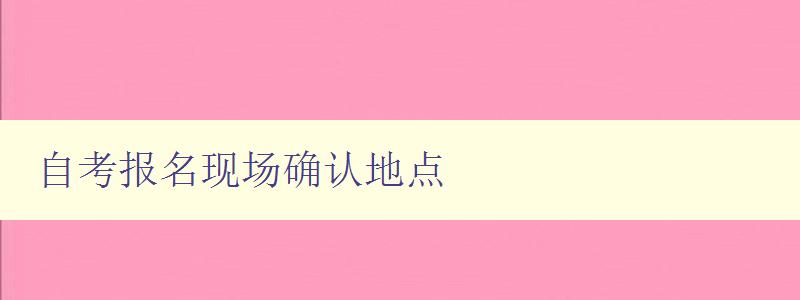 自考报名现场确认地点 如何查询和确认自考报名地点 自考报名现场确认地点 如何查询和确认自考报名地点