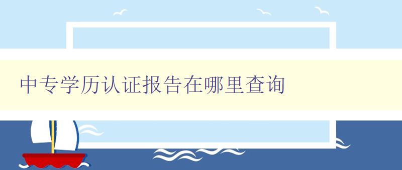 中专学历认证报告在哪里查询 详解中专学历认证报告查询方法