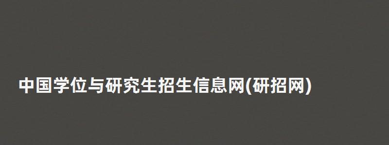 中国学位与研究生招生信息网,研究生招生信息网