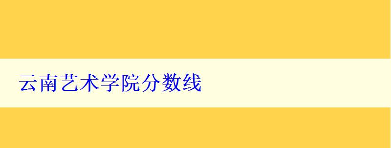 云南艺术学院分数线 云南艺术学院分数线