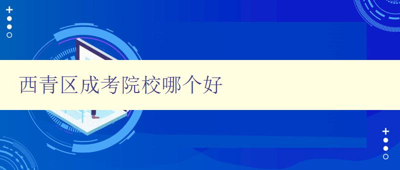 西青区成考院校哪个好 详细比较西青区成考院校的优劣 西青区成考院校哪个好 详细比较西青区成考院校的优劣