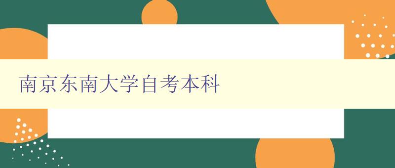 南京东南大学自考本科 详解自考本科的招生政策和报名流程 南京东南大学自考本科 详解自考本科的招生政策和报名流程