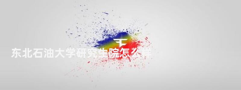 东北石油大学研究生院怎么样,东北石油大学研究生院 东北石油大学研究生院怎么样,东北石油大学研究生院