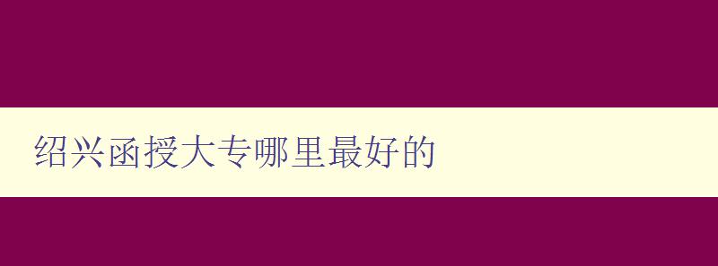 绍兴函授大专哪里最好的 绍兴函授大专哪里最好的