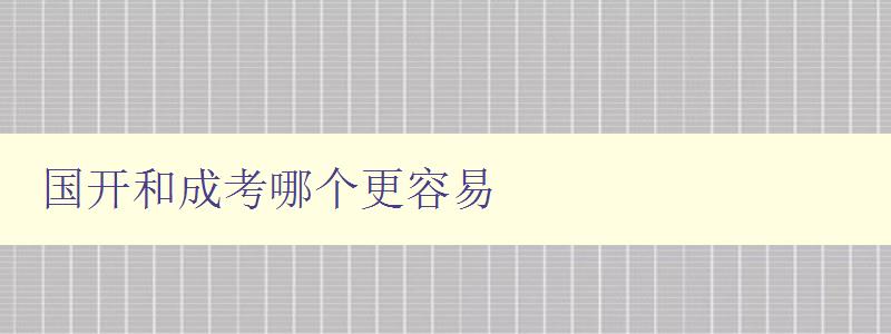 国开和成考哪个更容易 详细比较国开和成考的难易程度