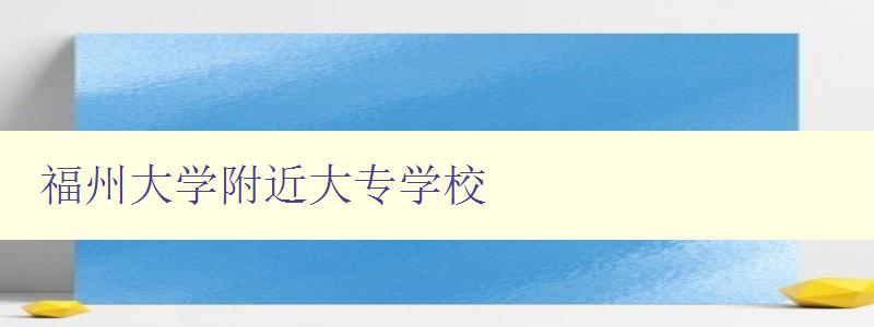 福州大学附近大专学校 福州大学附近大专学校