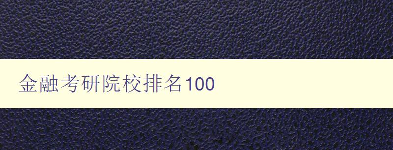 金融考研院校排名100 全面分析金融考研院校的实力和优势