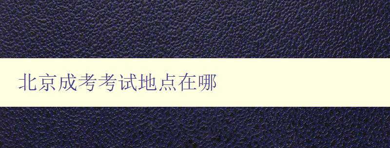 北京成考考试地点在哪 了解北京成考考点分布及查询方法