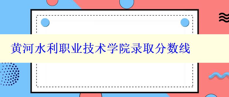 黄河水利职业技术学院录取分数线 黄河水利职业技术学院录取分数线
