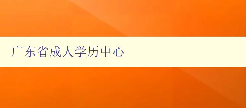 广东省成人学历中心 广东省成人学历中心