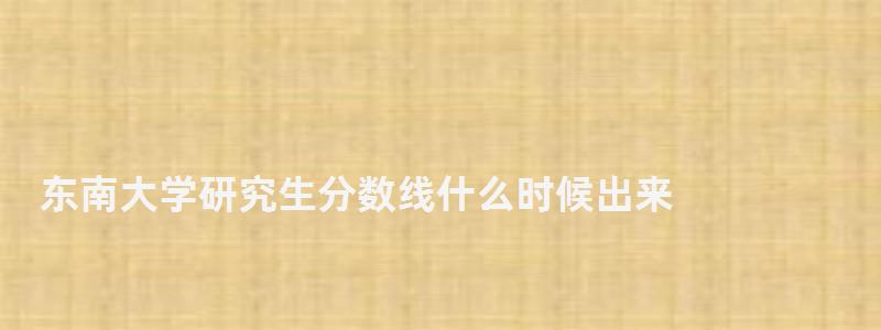 东南大学研究生分数线什么时候出来,东南大学研究生分数线 东南大学研究生分数线什么时候出来,东南大学研究生分数线