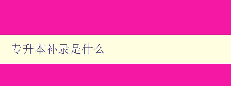 专升本补录是什么 详解专升本补录的相关政策和流程