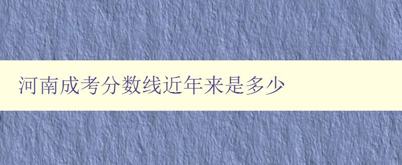 河南成考分数线近年来是多少 分析近年来河南成考分数线的变化趋势 河南成考分数线近年来是多少 分析近年来河南成考分数线的变化趋势