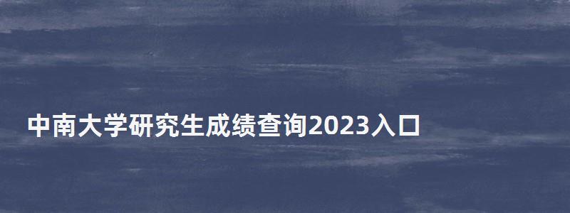 中南大学研究生成绩查询2023入口,中南大学研究生成绩查询