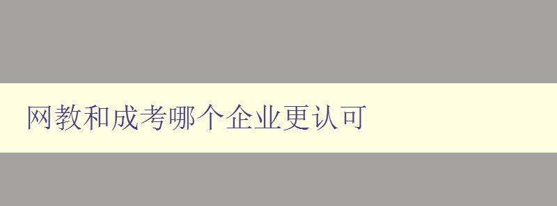 网教和成考哪个企业更认可 比较网教和成考两种教育企业的认可度 网教和成考哪个企业更认可 比较网教和成考两种教育企业的认可度